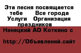 Эта песня посвящается тебе... - Все города Услуги » Организация праздников   . Ненецкий АО,Коткино с.